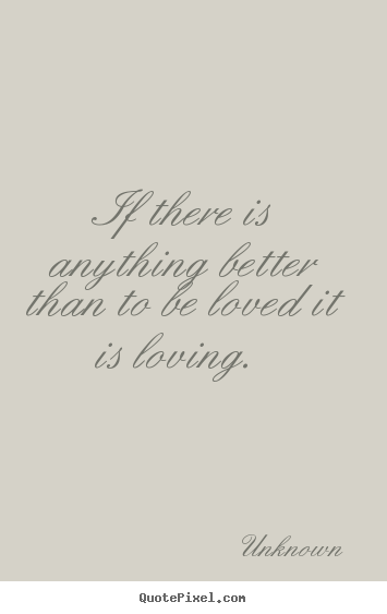 Love quotes - If there is anything better than to be loved it is loving.