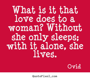 Love quotes - What is it that love does to a woman? without she only sleeps; with it..