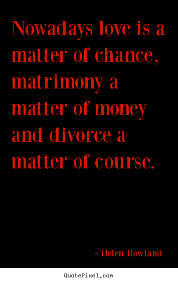 Nowadays love is a matter of chance, matrimony a matter of money and divorce.. Helen Rowland   love quotes
