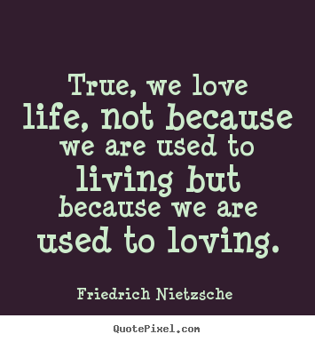 Quotes about love - True, we love life, not because we are used to..