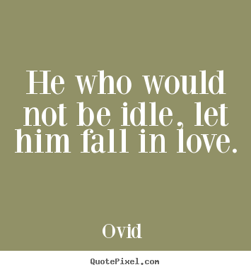 Ovid  photo quotes - He who would not be idle, let him fall in love. - Love quotes