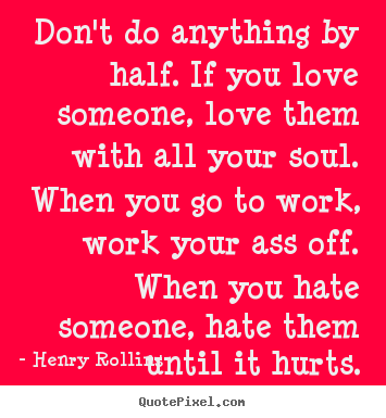 Love quotes - Don't do anything by half. if you love someone, love them with all your..