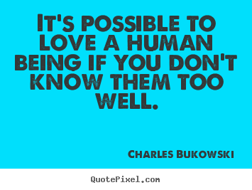 Charles Bukowski picture quotes - It's possible to love a human being if you don't know them.. - Love quotes
