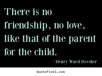 Create your own photo quotes about love - There is no friendship, no love, like that of the parent..
