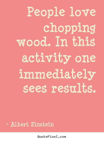 Quotes about love - People love chopping wood. in this activity one immediately..