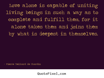 Love quote - Love alone is capable of uniting living beings in..