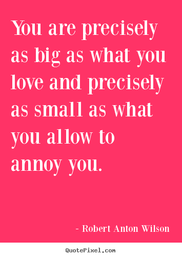 Robert Anton Wilson picture quotes - You are precisely as big as what you love and precisely.. - Love sayings