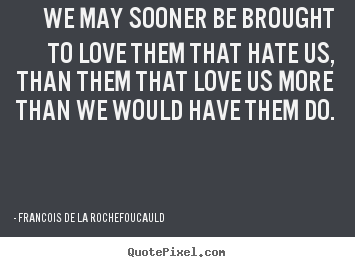 We may sooner be brought to love them that hate us, than them.. Francois De La Rochefoucauld great love sayings