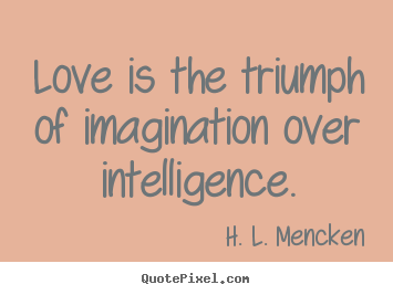Love is the triumph of imagination over intelligence. H. L. Mencken famous love quotes