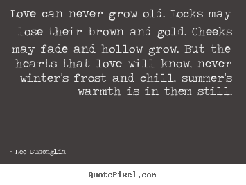 Love can never grow old. locks may lose their brown and.. Leo Buscaglia popular love quotes