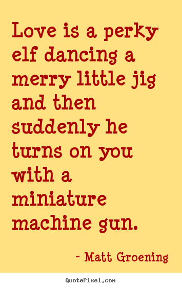 Love quotes - Love is a perky elf dancing a merry little jig and then suddenly..