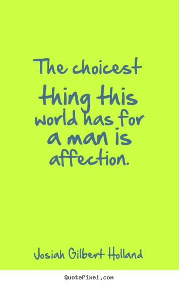 The choicest thing this world has for a man is affection. Josiah Gilbert Holland good love quotes