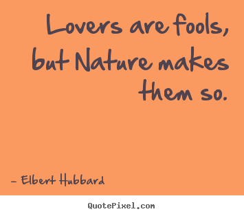 Lovers are fools, but nature makes them so. Elbert Hubbard famous love quote