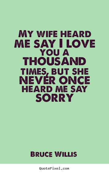Quotes about love - My wife heard me say i love you a thousand times, but she never..