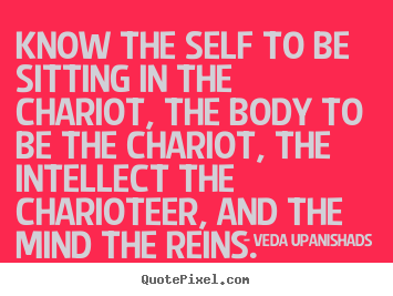 Know the self to be sitting in the chariot, the body to be the.. Veda Upanishads famous love quotes