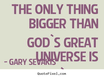 Love quotes - The only thing bigger than god`s great universe is man`s..