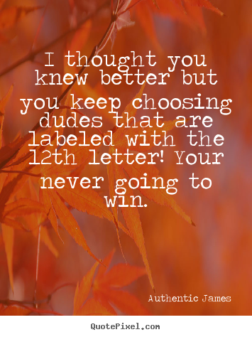 Authentic James picture quotes - I thought you knew better but you keep choosing dudes that are.. - Love quotes