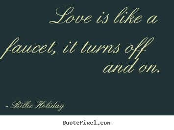 Love quotes - Love is like a faucet, it turns off and..
