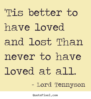 'tis better to have loved and lost than never to.. Lord Tennyson  love sayings