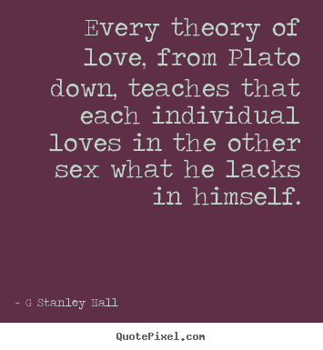 Love quote - Every theory of love, from plato down, teaches that each..
