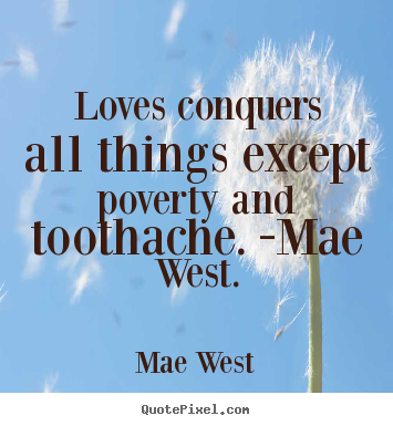 Love quotes - Loves conquers all things except poverty and toothache...