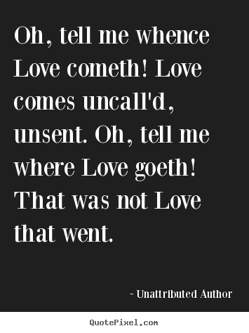 Customize picture quotes about love - Oh, tell me whence love cometh! love comes uncall'd, unsent...
