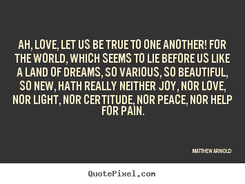Matthew Arnold picture quotes - Ah, love, let us be true to one another!.. - Love quotes
