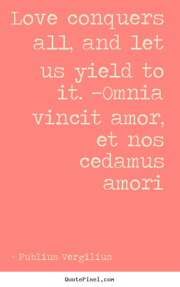 Love conquers all, and let us yield to it. —omnia vincit amor,.. Publius Vergilius greatest love sayings