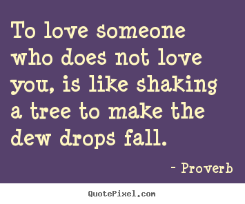 To love someone who does not love you, is like shaking a tree.. Proverb great love sayings