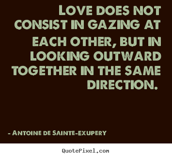 Love quotes - Love does not consist in gazing at each other, but in looking outward..
