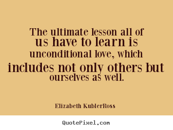 The ultimate lesson all of us have to learn is unconditional.. Elizabeth Kubler-Ross best love quotes