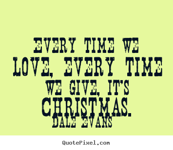 Make personalized picture quote about love - Every time we love, every time we give, it's christmas.