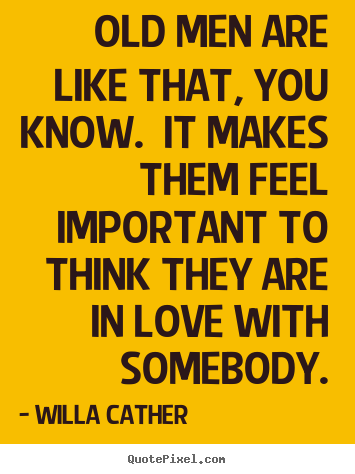 Old men are like that, you know. it makes them feel important to think.. Willa Cather great love quote