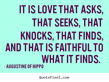 Love quotes - It is love that asks, that seeks, that knocks, that finds,..