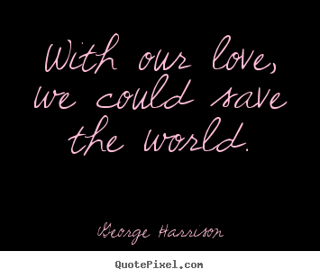 Create graphic picture quotes about love - With our love, we could save the world.