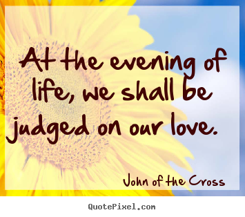 Create custom image quotes about love - At the evening of life, we shall be judged on our love.
