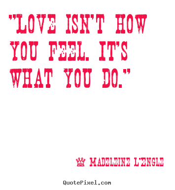 Customize picture quotes about love - "love isn't how you feel. it's what you do."