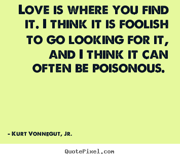 Kurt Vonnegut, Jr. picture quotes - Love is where you find it. i think it is foolish to go looking for.. - Love quotes