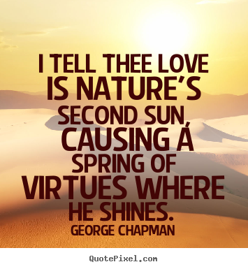 Quotes about love - I tell thee love is nature's second sun, causing a spring of virtues..