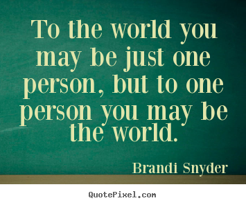 Love quotes - To the world you may be just one person, but to one person..