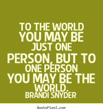 Quote about love - To the world you may be just one person, but to one person..