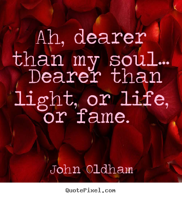 Love quotes - Ah, dearer than my soul… dearer than light, or life, or..