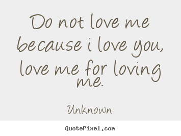 Do not love me because i love you, love me for.. Unknown famous love quote