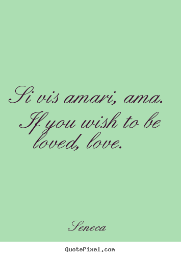 Si vis amari, ama. if you wish to be loved, love.  Seneca  love quotes