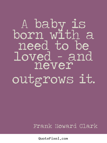 Love quote - A baby is born with a need to be loved - and..