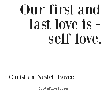 Love quotes - Our first and last love is - self-love.
