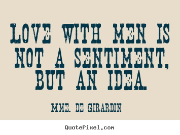 Love with men is not a sentiment, but an idea. Mme. De Girardin best love sayings