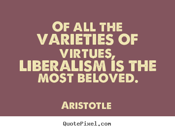 Quotes about love - Of all the varieties of virtues, liberalism is the most..
