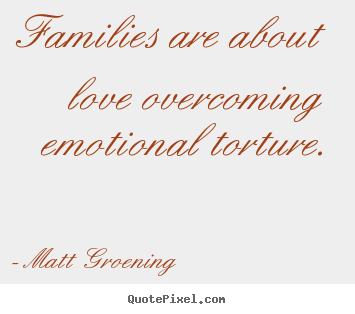 Families are about love overcoming emotional torture. Matt Groening  love quotes