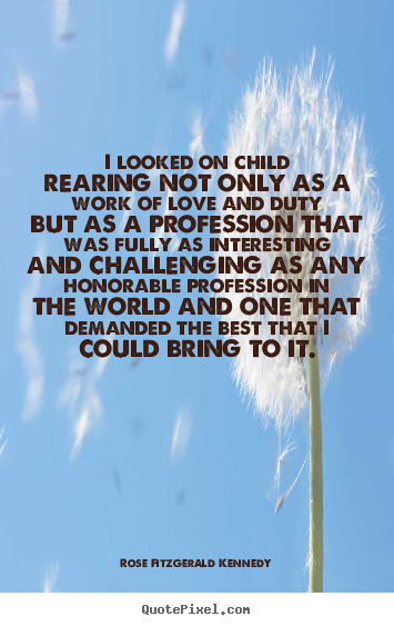 Quotes about love - I looked on child rearing not only as a work..